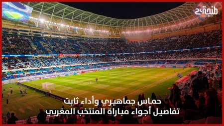 حماس جماهيري وأداء ثابت… تفاصيل أجواء مباراة المنتخب المغربي
